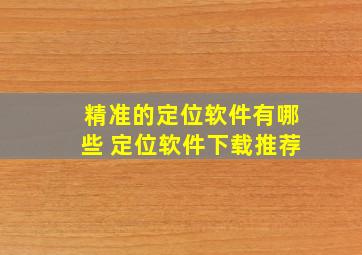 精准的定位软件有哪些 定位软件下载推荐