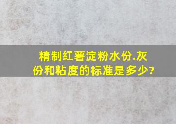 精制红薯淀粉水份.灰份和粘度的标准是多少?