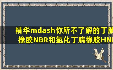 精华—你所不了解的丁腈橡胶(NBR)和氢化丁腈橡胶(HNBR),全网最全,必...