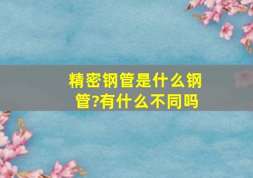 精密钢管是什么钢管?有什么不同吗