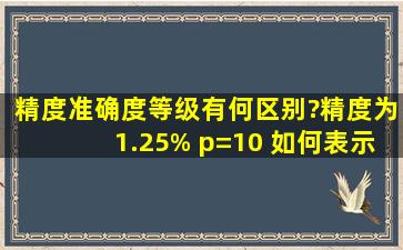 精度、准确度、等级有何区别?精度为1.25% p=10 如何表示