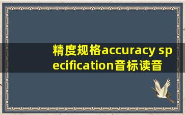 精度规格,accuracy specification,音标,读音,翻译,英文例句,英语...