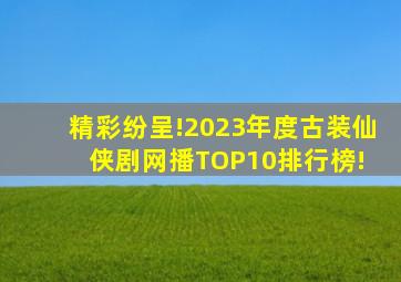 精彩纷呈!2023年度古装仙侠剧网播TOP10排行榜! 