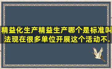 精益化生产,精益生产。哪个是标准叫法,现在很多单位开展这个活动,不...