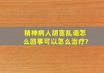 精神病人胡言乱语怎么回事,可以怎么治疗?