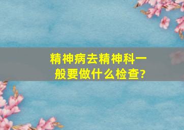 精神病去精神科一般要做什么检查?