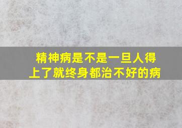 精神病是不是一旦人得上了就终身都治不好的病