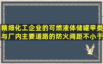 精细化工企业的可燃液体储罐甲类与厂内主要道路的防火间距不小于...