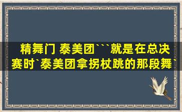 精舞门 泰美团```就是在总决赛时`泰美团拿拐杖跳的那段舞`舞台上好象...