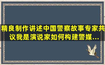 精良制作讲述中国警察故事,专家共议《我是演说家》如何构建警媒...