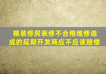 精装修房装修不合格,维修造成的延期开发商应不应该赔偿