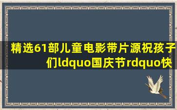 精选61部儿童电影(带片源),祝孩子们“国庆节”快乐!