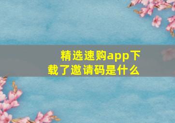 精选速购app下载了,邀请码是什么