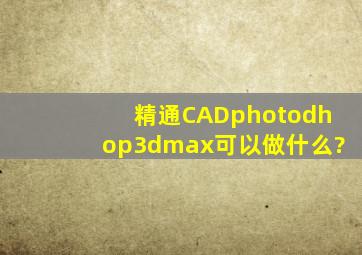精通CAD,photodhop,3dmax可以做什么?