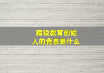 精锐教育创始人的背景是什么(