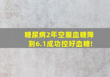 糖尿病2年,空腹血糖降到6.1,成功控好血糖!