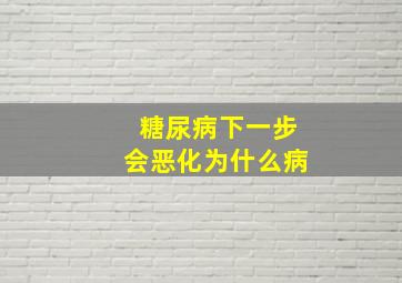 糖尿病下一步会恶化为什么病