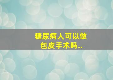 糖尿病人可以做包皮手术吗..