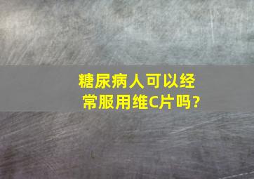 糖尿病人可以经常服用维C片吗?