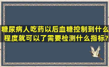 糖尿病人吃药以后,血糖控制到什么程度就可以了,需要检测什么指标?