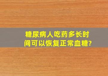 糖尿病人吃药多长时间可以恢复正常血糖?