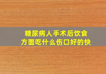 糖尿病人手术后饮食方面吃什么伤口好的快