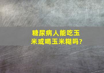 糖尿病人能吃玉米或喝玉米糊吗?