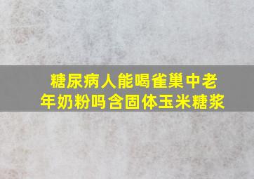 糖尿病人能喝雀巢中老年奶粉吗含固体玉米糖浆