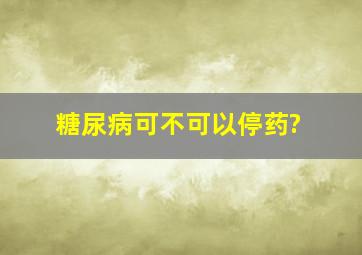 糖尿病可不可以停药?