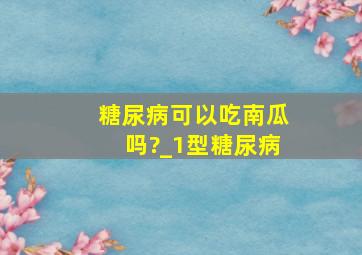 糖尿病可以吃南瓜吗?_1型糖尿病