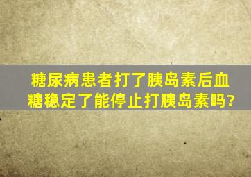 糖尿病患者打了胰岛素后血糖稳定了能停止打胰岛素吗?