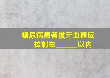 糖尿病患者拔牙血糖应控制在______以内。