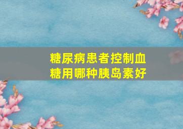 糖尿病患者控制血糖用哪种胰岛素好