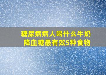 糖尿病病人喝什么牛奶降血糖最有效5种食物