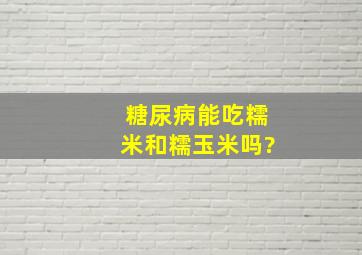 糖尿病能吃糯米和糯玉米吗?