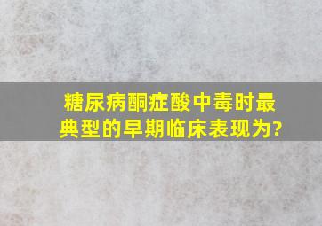 糖尿病酮症酸中毒时最典型的早期临床表现为?