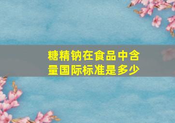 糖精钠在食品中含量国际标准是多少(