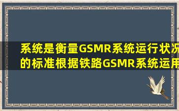 系统()是衡量GSMR系统运行状况的标准,根据《铁路GSMR系统运用...