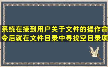 系统在接到用户关于文件的()操作命令后,就在文件目录中寻找空目录项...