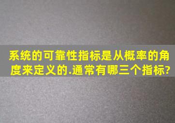 系统的可靠性指标是从概率的角度来定义的.通常有哪三个指标?