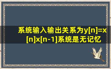 系统输入输出关系为y[n]=x[n]x[n-1]。系统是无记忆系统吗?