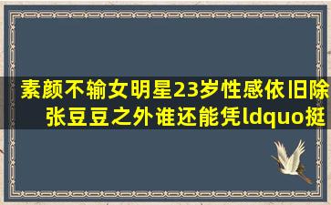 素颜不输女明星,23岁性感依旧,除张豆豆之外谁还能凭“挺胸”侧颜照...