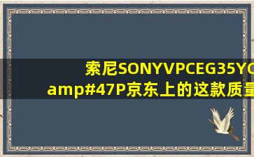 索尼(SONY)VPCEG35YC/P,京东上的这款质量如何,用过的大神请来...