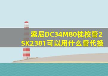 索尼DC34M80枕校管2SK2381可以用什么管代换