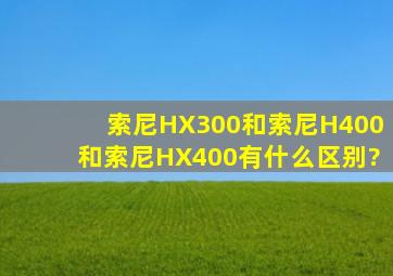 索尼HX300和索尼H400和索尼HX400有什么区别?