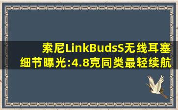 索尼LinkBudsS无线耳塞细节曝光:4.8克同类最轻续航长达20小时