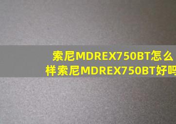 索尼MDREX750BT怎么样(索尼MDREX750BT好吗