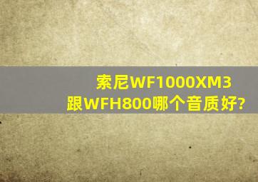 索尼WF1000XM3 跟WFH800哪个音质好?