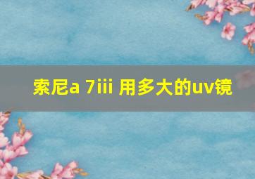 索尼a 7iii 用多大的uv镜