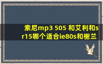 索尼mp3 505 和艾利和sr15,哪个适合ie80s和榭兰图?